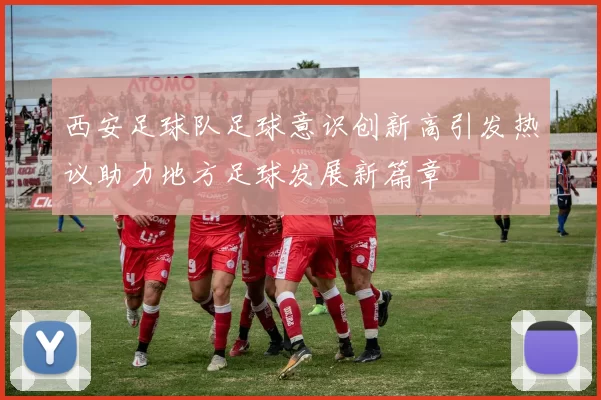 西安足球队足球意识创新高引发热议助力地方足球发展新篇章