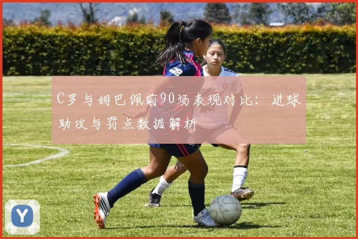 C罗与姆巴佩前90场表现对比：进球助攻与罚点数据解析