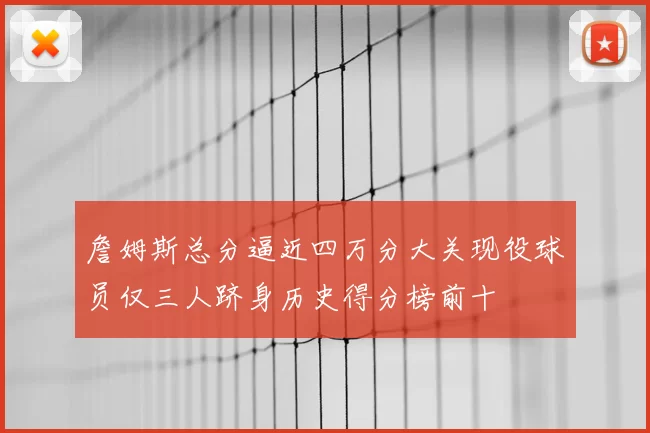 詹姆斯总分逼近四万分大关现役球员仅三人跻身历史得分榜前十