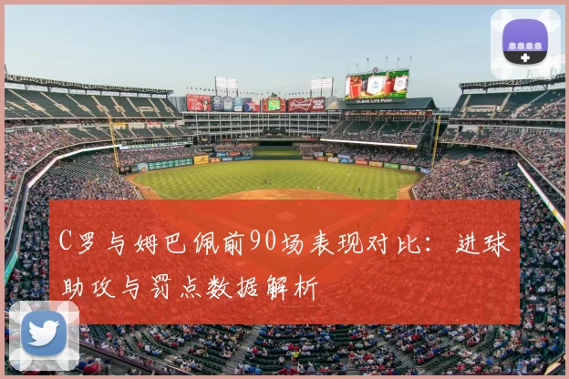 C罗与姆巴佩前90场表现对比:进球助攻与罚点数据解析