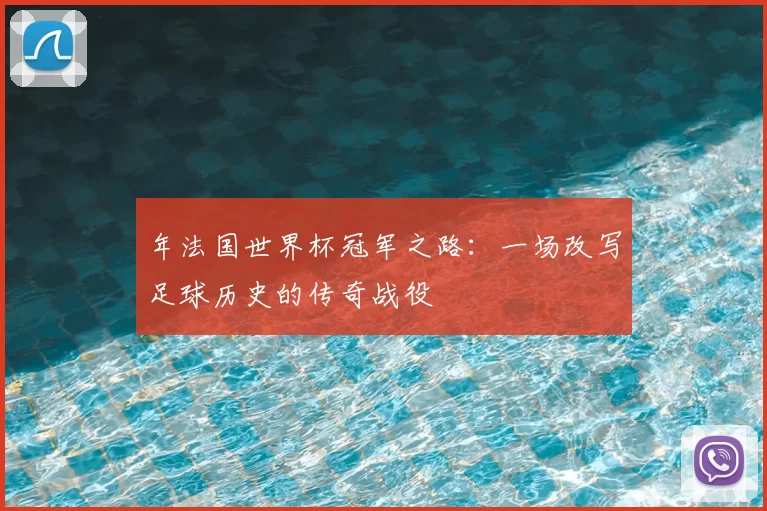 年法国世界杯冠军之路：一场改写足球历史的传奇战役