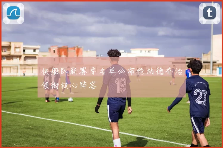 快船队新赛季名单公布伦纳德乔治领衔核心阵容
