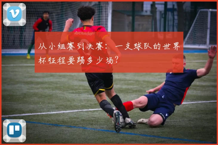 从小组赛到决赛：一支球队的世界杯征程要踢多少场？