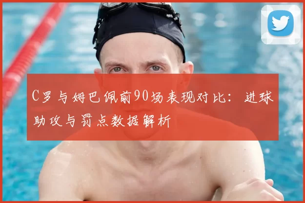 C罗与姆巴佩前90场表现对比：进球助攻与罚点数据解析