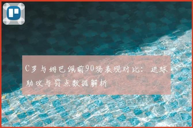 C罗与姆巴佩前90场表现对比:进球助攻与罚点数据解析
