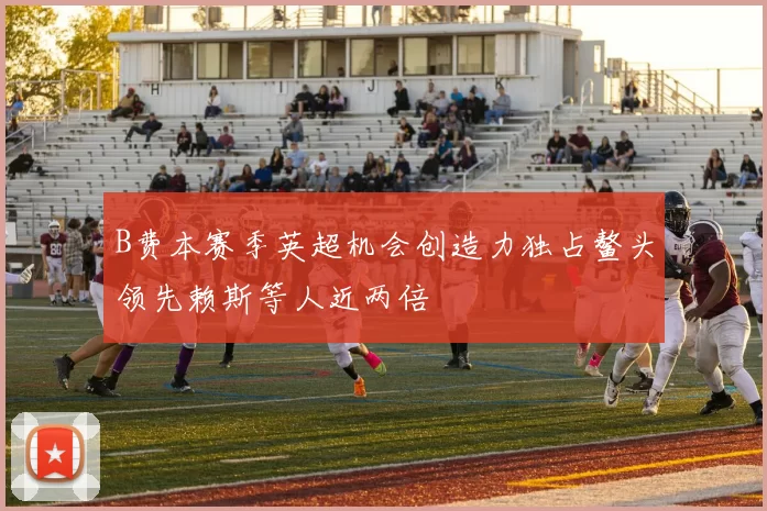 B费本赛季英超机会创造力独占鳌头领先赖斯等人近两倍