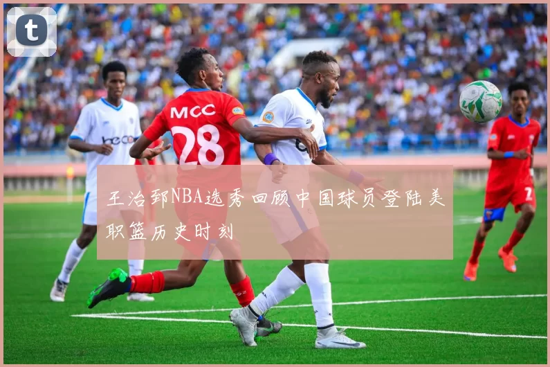 王治郅NBA选秀回顾中国球员登陆美职篮历史时刻