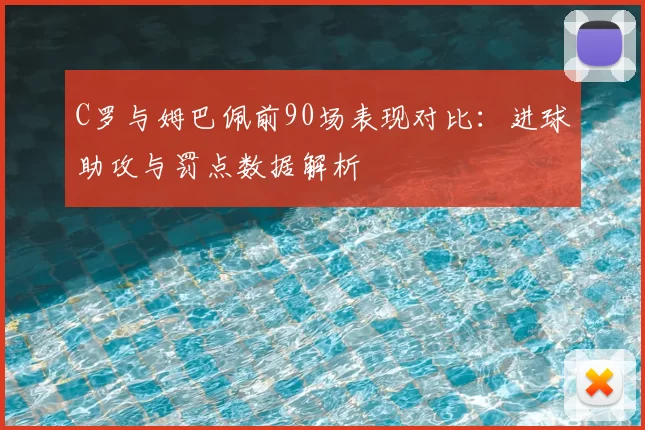 C罗与姆巴佩前90场表现对比:进球助攻与罚点数据解析
