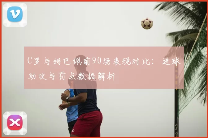 C罗与姆巴佩前90场表现对比:进球助攻与罚点数据解析