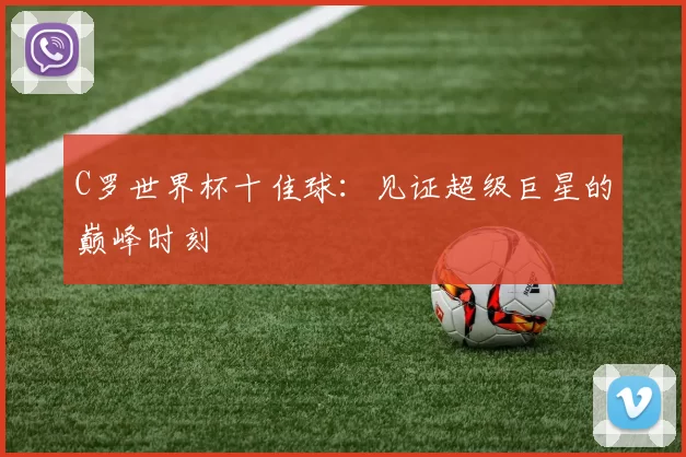 C罗世界杯十佳球:见证超级巨星的巅峰时刻