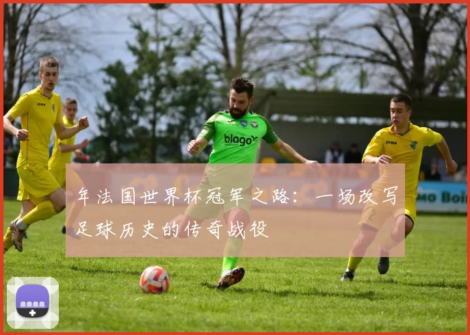 年法国世界杯冠军之路:一场改写足球历史的传奇战役