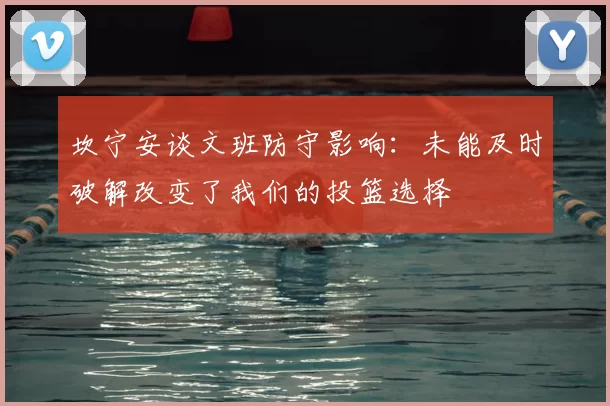 坎宁安谈文班防守影响:未能及时破解改变了我们的投篮选择