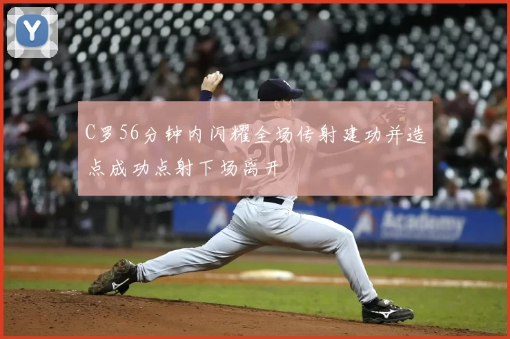 C罗56分钟内闪耀全场传射建功并造点成功点射下场离开