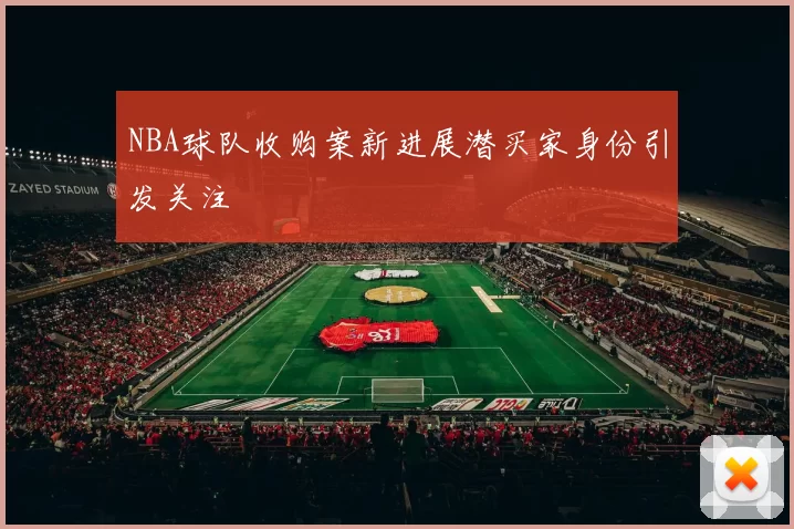 NBA球队收购案新进展潜买家身份引发关注