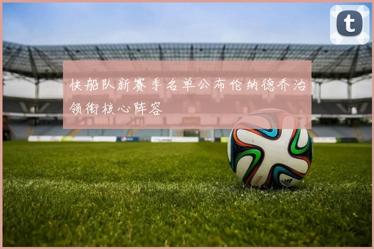快船队新赛季名单公布伦纳德乔治领衔核心阵容