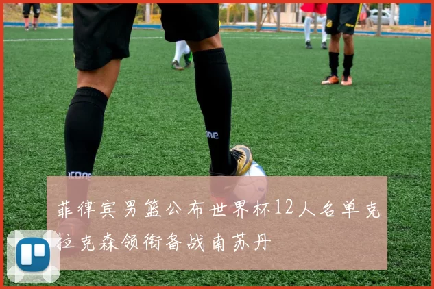 菲律宾男篮公布世界杯12人名单克拉克森领衔备战南苏丹