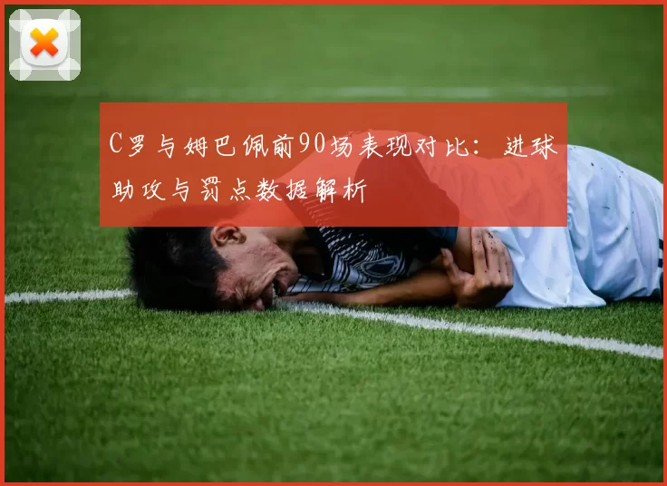 C罗与姆巴佩前90场表现对比:进球助攻与罚点数据解析