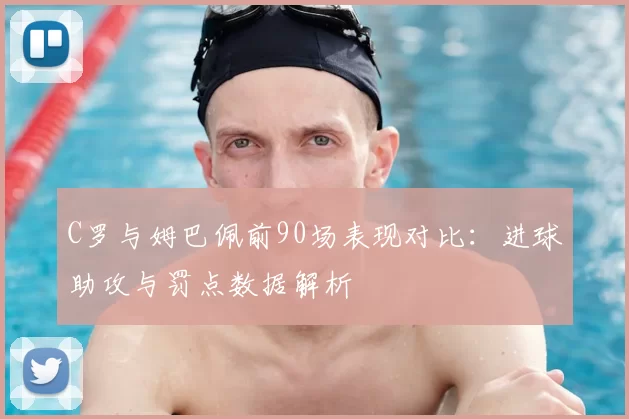 C罗与姆巴佩前90场表现对比:进球助攻与罚点数据解析