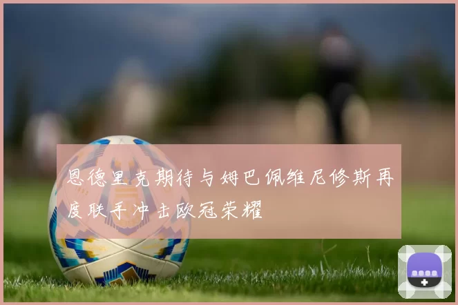 恩德里克期待与姆巴佩维尼修斯再度联手冲击欧冠荣耀