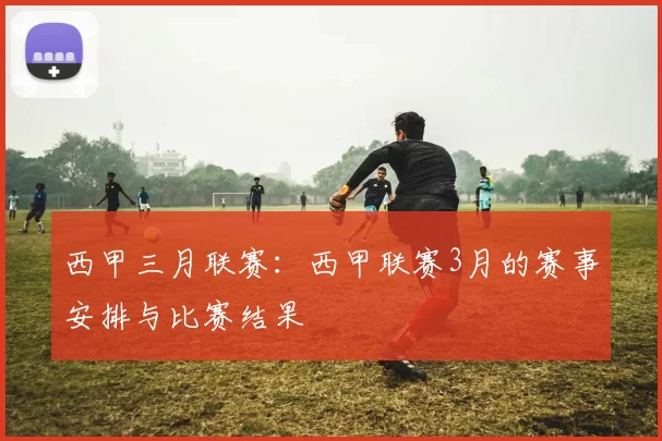 西甲三月联赛：西甲联赛3月的赛事安排与比赛结果