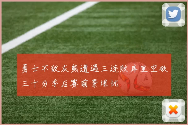 勇士不敌灰熊遭遇三连败库里空砍三十分季后赛前景堪忧