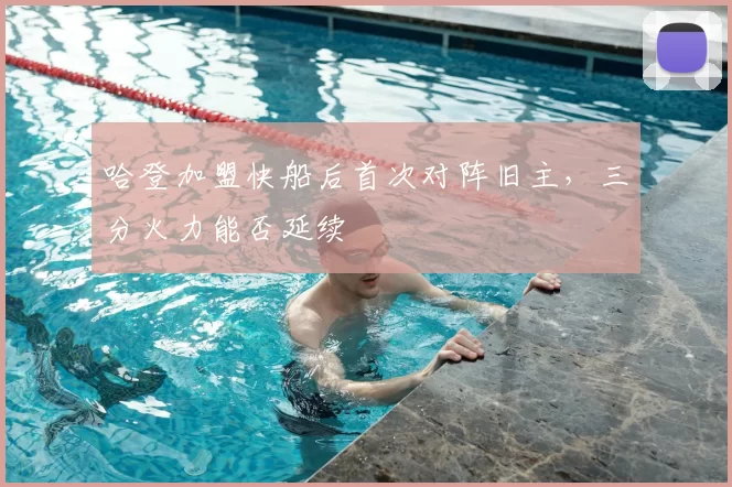 哈登加盟快船后首次对阵旧主，三分火力能否延续