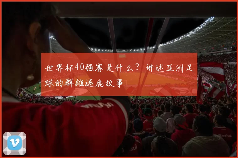 世界杯40强赛是什么?讲述亚洲足球的群雄逐鹿故事