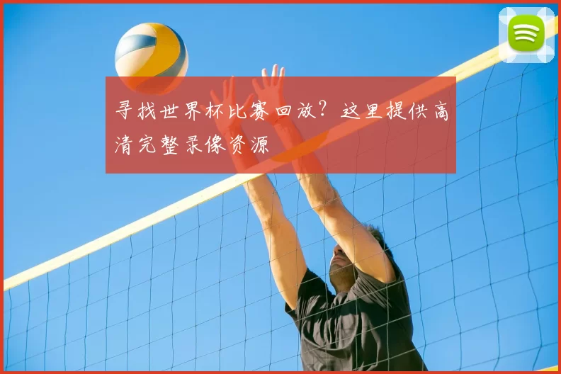 寻找世界杯比赛回放？这里提供高清完整录像资源