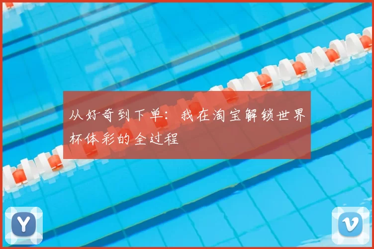 从好奇到下单:我在淘宝解锁世界杯体彩的全过程