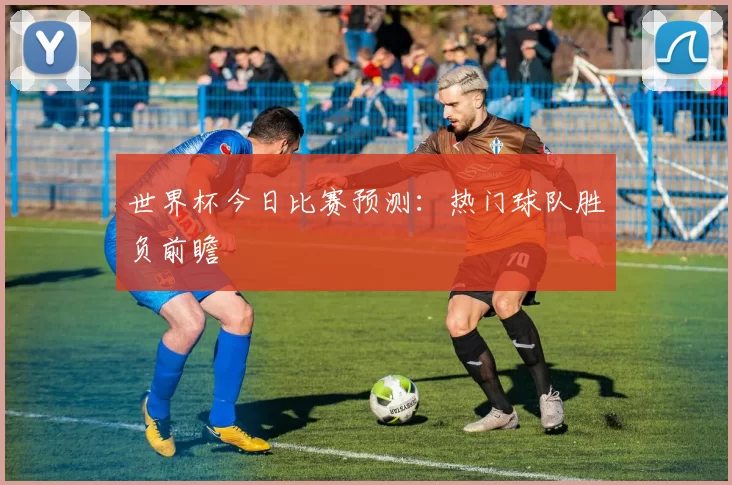 世界杯今日比赛预测:热门球队胜负前瞻