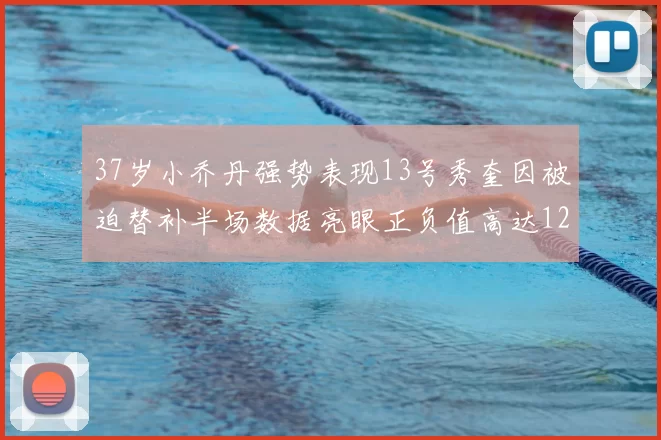 37岁小乔丹强势表现13号秀奎因被迫替补半场数据亮眼正负值高达12
