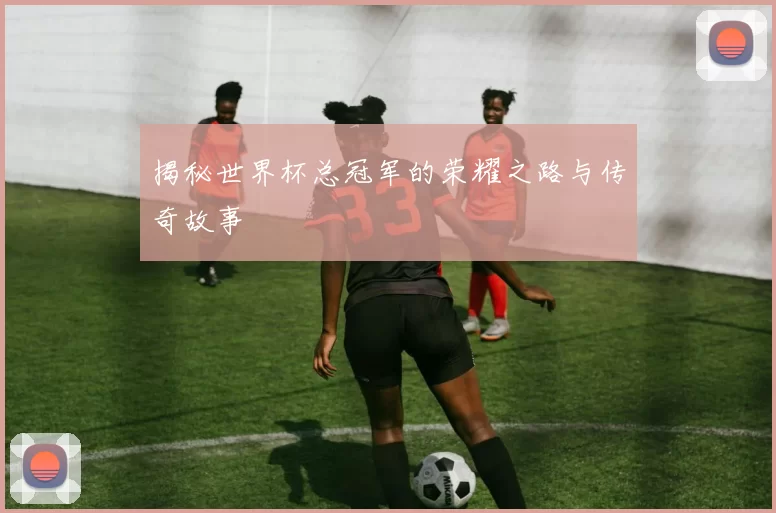 揭秘世界杯总冠军的荣耀之路与传奇故事