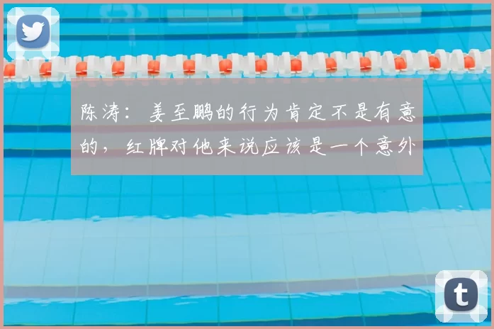 陈涛：姜至鹏的行为肯定不是有意的，红牌对他来说应该是一个意外