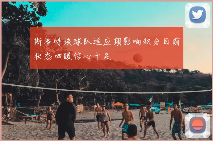 斯洛特谈球队适应期影响积分目前状态回暖信心十足