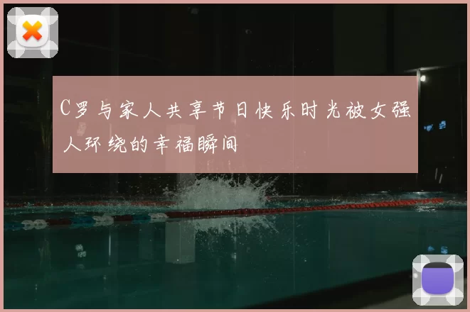 C罗与家人共享节日快乐时光被女强人环绕的幸福瞬间