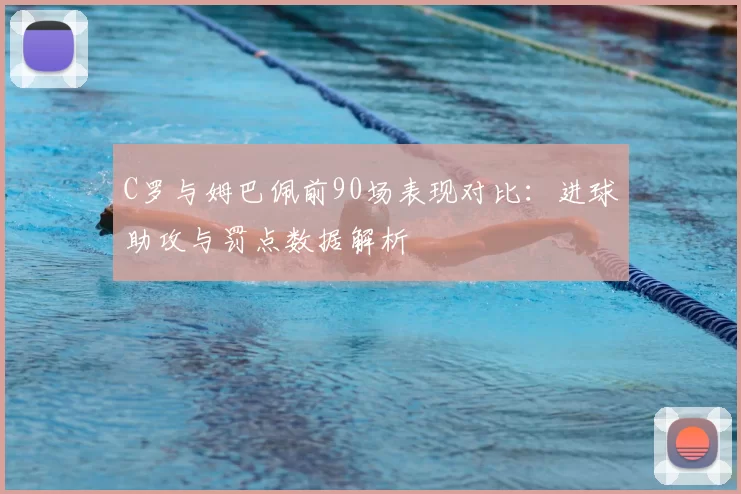 C罗与姆巴佩前90场表现对比:进球助攻与罚点数据解析