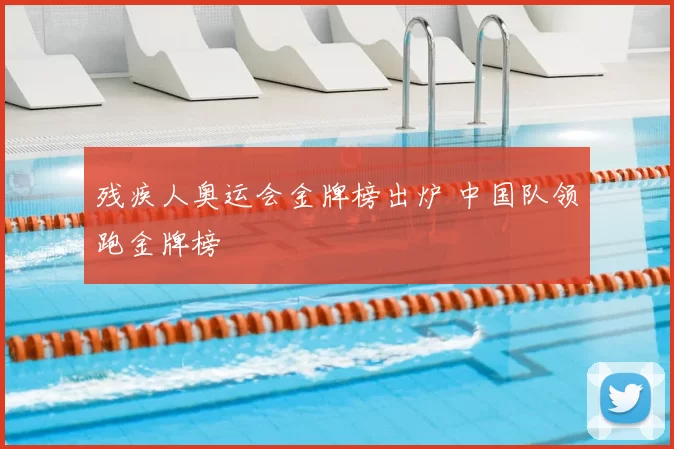 残疾人奥运会金牌榜出炉 中国队领跑金牌榜