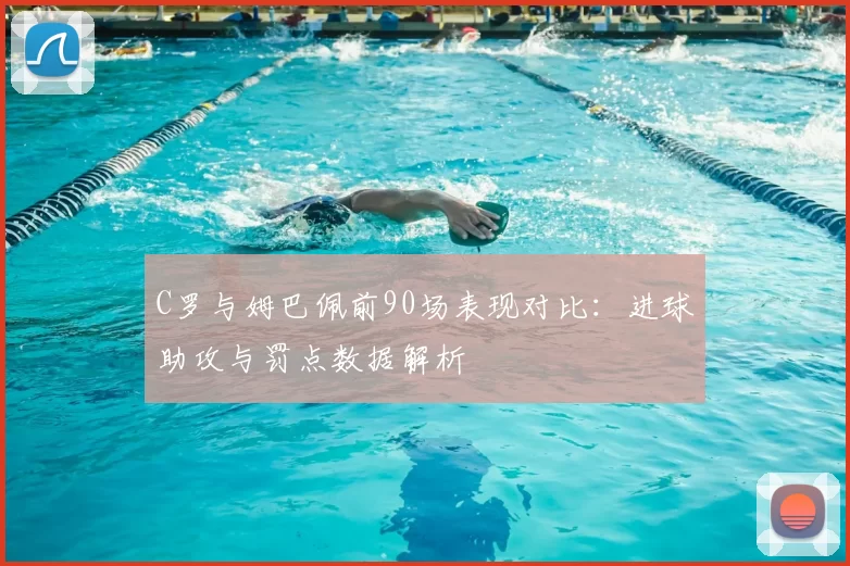 C罗与姆巴佩前90场表现对比:进球助攻与罚点数据解析