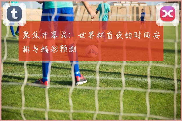 聚焦开幕式:世界杯首夜的时间安排与精彩预测