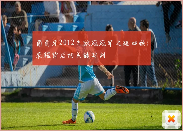 葡萄牙2012年欧冠冠军之路回顾:荣耀背后的关键时刻