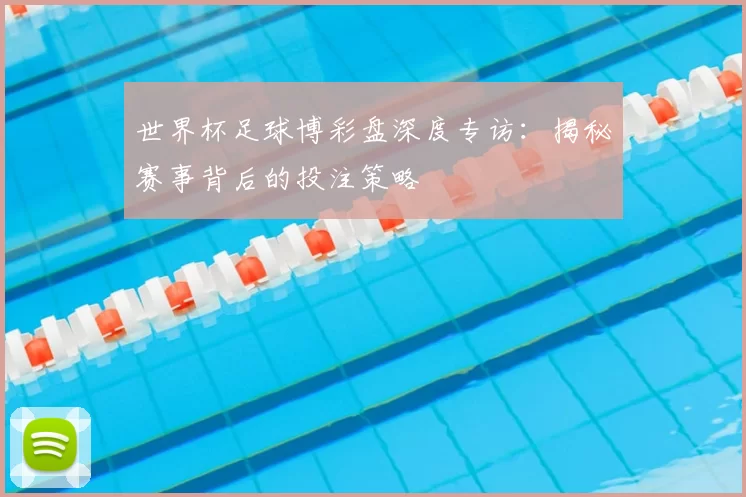 世界杯足球博彩盘深度专访:揭秘赛事背后的投注策略