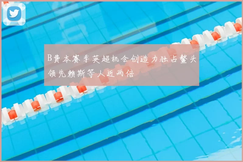 B费本赛季英超机会创造力独占鳌头领先赖斯等人近两倍
