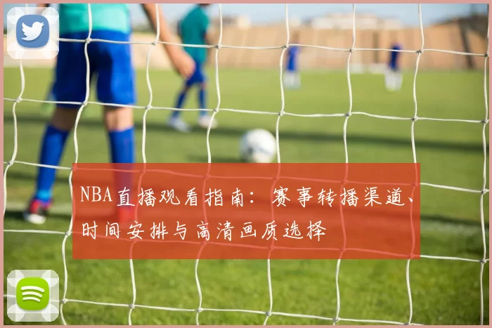NBA直播观看指南：赛事转播渠道、时间安排与高清画质选择