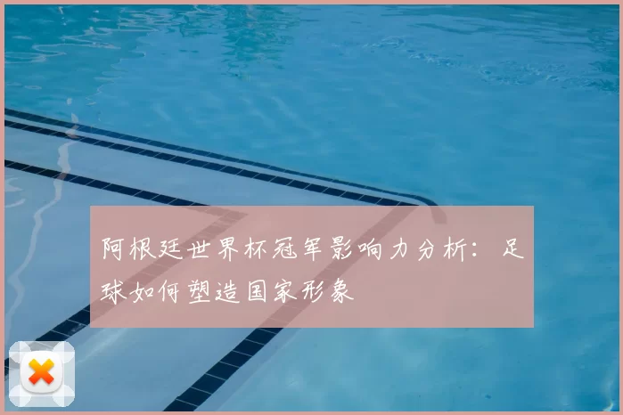 阿根廷世界杯冠军影响力分析：足球如何塑造国家形象