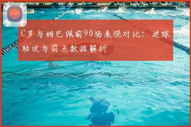 C罗与姆巴佩前90场表现对比：进球助攻与罚点数据解析