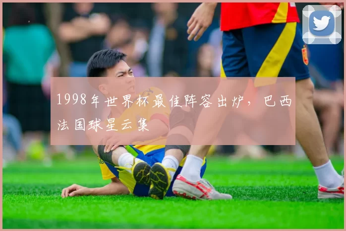 1998年世界杯最佳阵容出炉,巴西法国球星云集