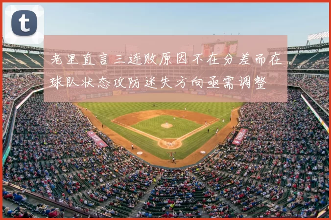 老里直言三连败原因不在分差而在球队状态攻防迷失方向亟需调整