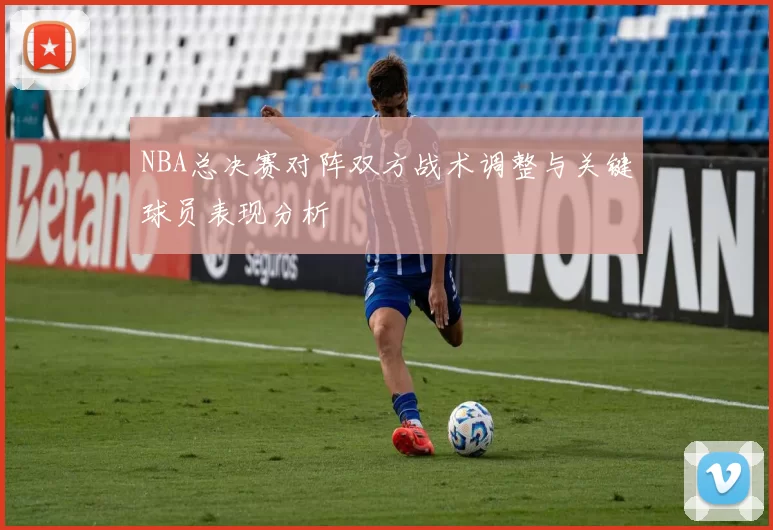 NBA总决赛对阵双方战术调整与关键球员表现分析