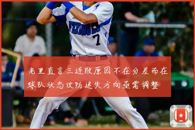 老里直言三连败原因不在分差而在球队状态攻防迷失方向亟需调整