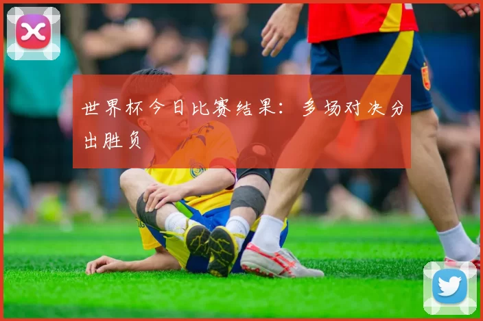 世界杯今日比赛结果：多场对决分出胜负